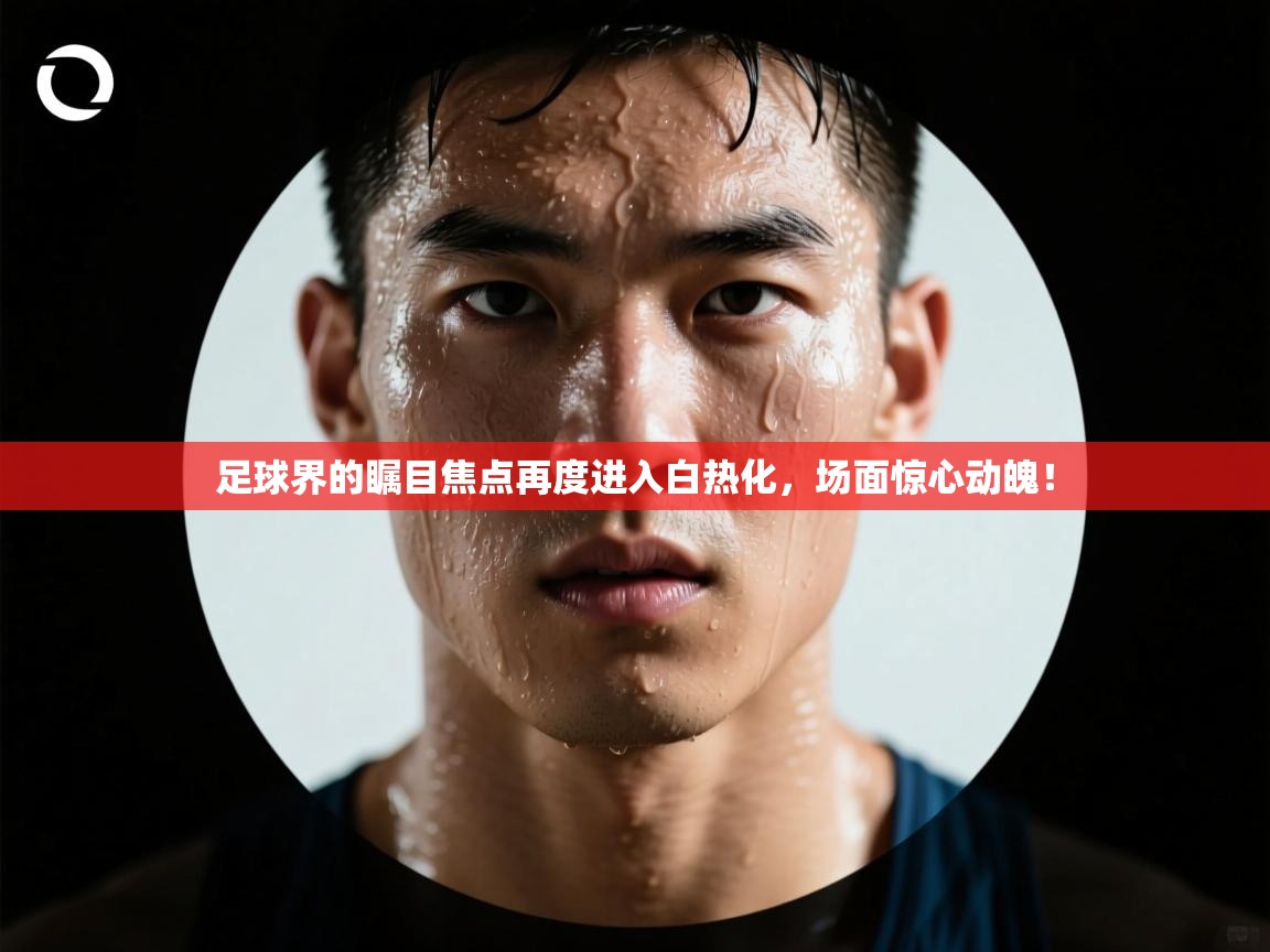 足球界的瞩目焦点再度进入白热化,场面惊心动魄! 第1张