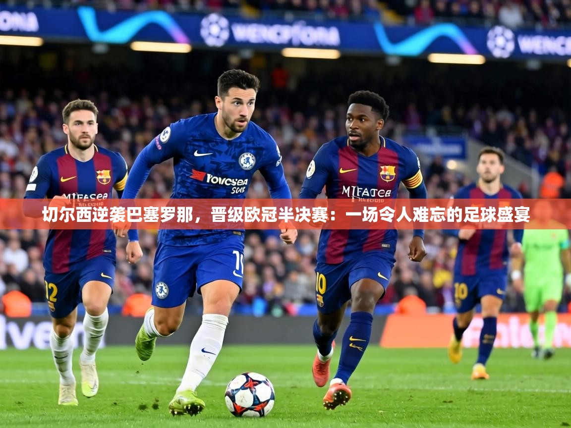 切尔西逆袭巴塞罗那，晋级欧冠半决赛：一场令人难忘的足球盛宴  第1张