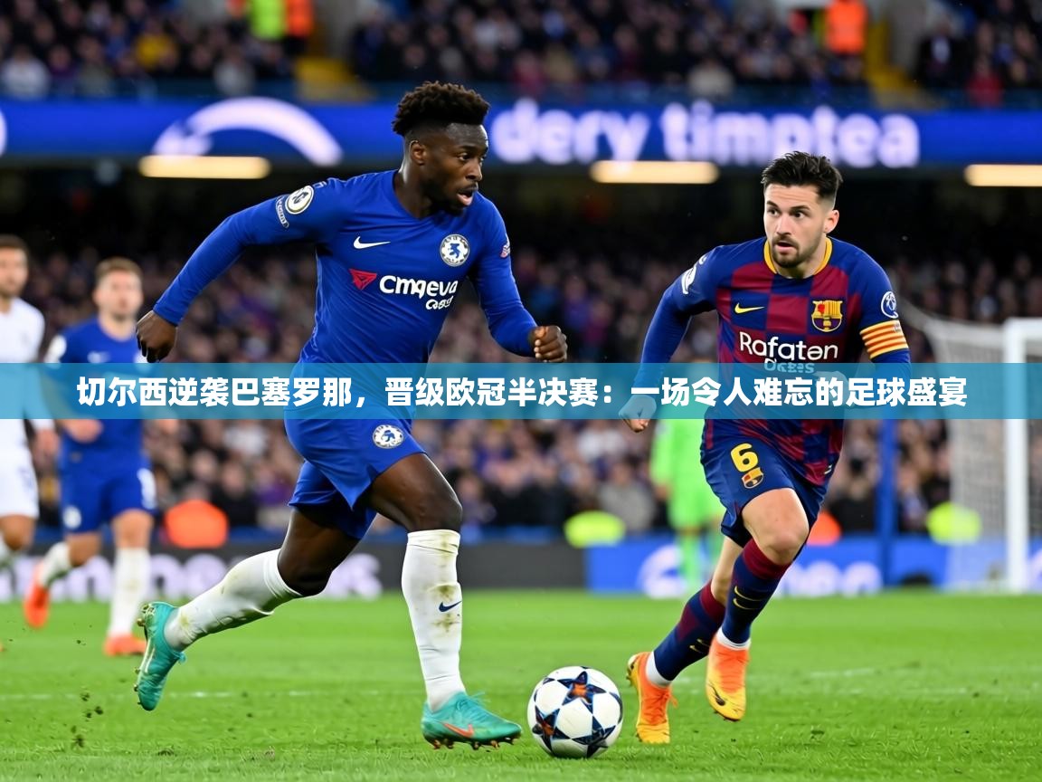 切尔西逆袭巴塞罗那，晋级欧冠半决赛：一场令人难忘的足球盛宴  第2张